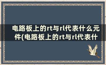 电路板上的rt与rl代表什么元件(电路板上的rt与rl代表什么元件的功率)