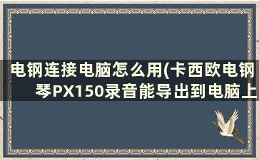 电钢连接电脑怎么用(卡西欧电钢琴PX150录音能导出到电脑上吗)