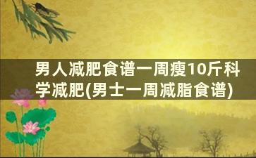 男人减肥食谱一周瘦10斤科学减肥(男士一周减脂食谱)