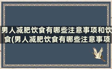 男人减肥饮食有哪些注意事项和饮食(男人减肥饮食有哪些注意事项和禁忌)