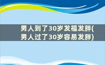 男人到了30岁发福发胖(男人过了30岁容易发胖)