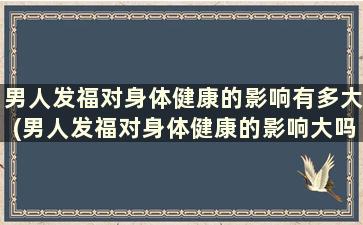 男人发福对身体健康的影响有多大(男人发福对身体健康的影响大吗)