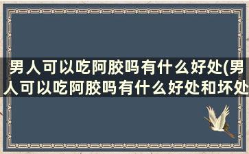 男人可以吃阿胶吗有什么好处(男人可以吃阿胶吗有什么好处和坏处)