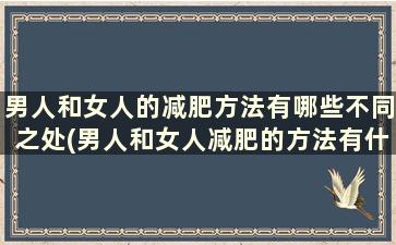 男人和女人的减肥方法有哪些不同之处(男人和女人减肥的方法有什么区别吗)