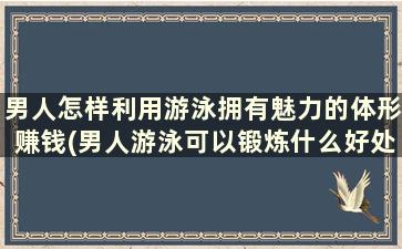 男人怎样利用游泳拥有魅力的体形赚钱(男人游泳可以锻炼什么好处)