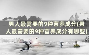 男人最需要的9种营养成分(男人最需要的9种营养成分有哪些)