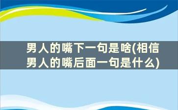 男人的嘴下一句是啥(相信男人的嘴后面一句是什么)