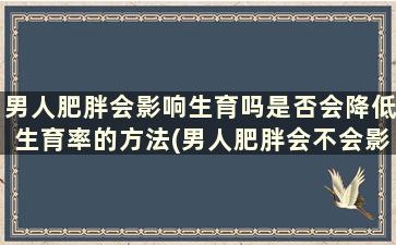 男人肥胖会影响生育吗是否会降低生育率的方法(男人肥胖会不会影响生育)