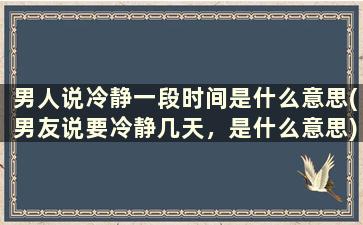 男人说冷静一段时间是什么意思(男友说要冷静几天，是什么意思)