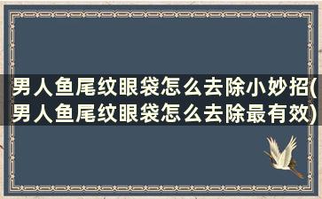 男人鱼尾纹眼袋怎么去除小妙招(男人鱼尾纹眼袋怎么去除最有效)