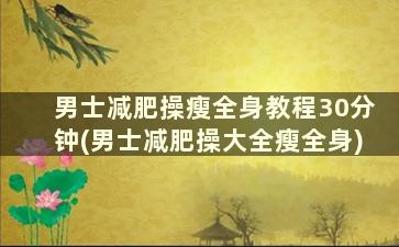 男士减肥操瘦全身教程30分钟(男士减肥操大全瘦全身)