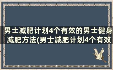 男士减肥计划4个有效的男士健身减肥方法(男士减肥计划4个有效的男士健身减肥方法是什么)