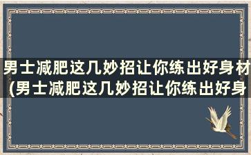 男士减肥这几妙招让你练出好身材(男士减肥这几妙招让你练出好身材)