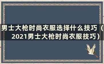 男士大枪时尚衣服选择什么技巧（2021男士大枪时尚衣服技巧）