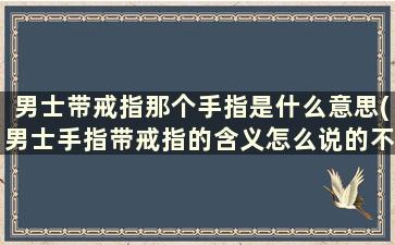 男士带戒指那个手指是什么意思(男士手指带戒指的含义怎么说的不一样!)