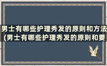 男士有哪些护理秀发的原则和方法(男士有哪些护理秀发的原则和要求)