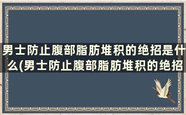 男士防止腹部脂肪堆积的绝招是什么(男士防止腹部脂肪堆积的绝招)