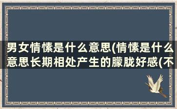 男女情愫是什么意思(情愫是什么意思长期相处产生的朦胧好感(不只是恋人))