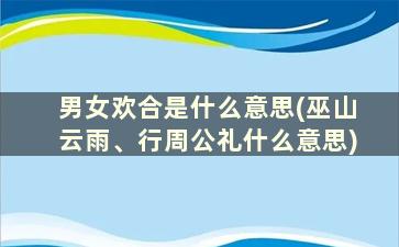 男女欢合是什么意思(巫山云雨、行周公礼什么意思)