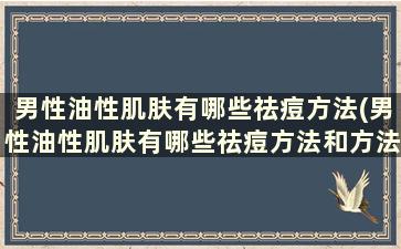 男性油性肌肤有哪些祛痘方法(男性油性肌肤有哪些祛痘方法和方法)