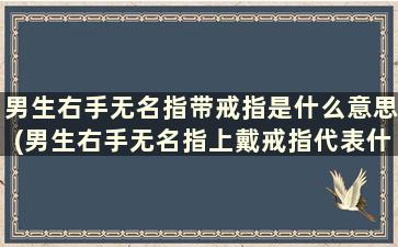 男生右手无名指带戒指是什么意思(男生右手无名指上戴戒指代表什么)