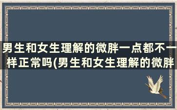 男生和女生理解的微胖一点都不一样正常吗(男生和女生理解的微胖一点都不一样是为什么)