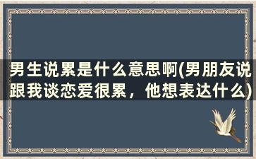 男生说累是什么意思啊(男朋友说跟我谈恋爱很累，他想表达什么)