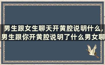 男生跟女生聊天开黄腔说明什么,男生跟你开黄腔说明了什么男女聊什么内容是暧昧