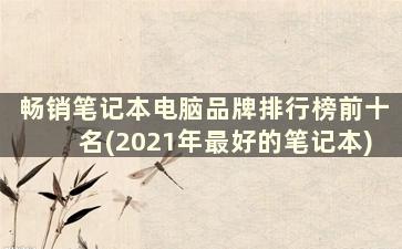 畅销笔记本电脑品牌排行榜前十名(2021年最好的笔记本)