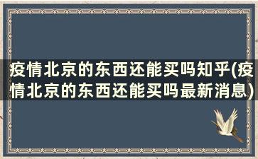 疫情北京的东西还能买吗知乎(疫情北京的东西还能买吗最新消息)