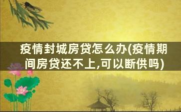 疫情封城房贷怎么办(疫情期间房贷还不上,可以断供吗)