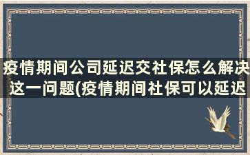 疫情期间公司延迟交社保怎么解决这一问题(疫情期间社保可以延迟到什么时候)