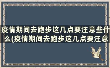 疫情期间去跑步这几点要注意些什么(疫情期间去跑步这几点要注意哪些问题)