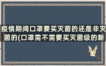 疫情期间口罩要买灭菌的还是非灭菌的(口罩需不需要买灭菌级的新冠肺炎)