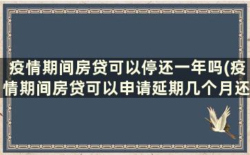 疫情期间房贷可以停还一年吗(疫情期间房贷可以申请延期几个月还吗)