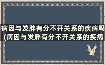 病因与发胖有分不开关系的疾病吗(病因与发胖有分不开关系的疾病是什么)