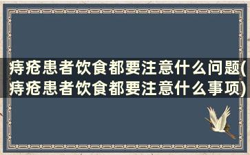 痔疮患者饮食都要注意什么问题(痔疮患者饮食都要注意什么事项)