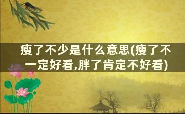 瘦了不少是什么意思(瘦了不一定好看,胖了肯定不好看)