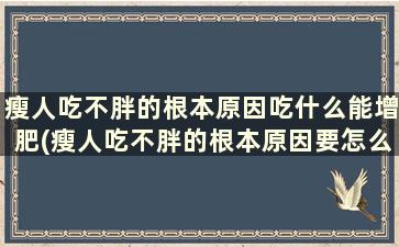 瘦人吃不胖的根本原因吃什么能增肥(瘦人吃不胖的根本原因要怎么改善)