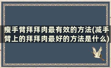 瘦手臂拜拜肉最有效的方法(减手臂上的拜拜肉最好的方法是什么)