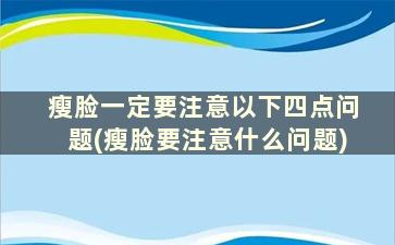 瘦脸一定要注意以下四点问题(瘦脸要注意什么问题)