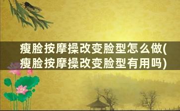 瘦脸按摩操改变脸型怎么做(瘦脸按摩操改变脸型有用吗)