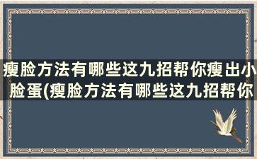 瘦脸方法有哪些这九招帮你瘦出小脸蛋(瘦脸方法有哪些这九招帮你瘦出小脸蛋)