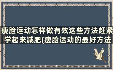 瘦脸运动怎样做有效这些方法赶紧学起来减肥(瘦脸运动的最好方法)