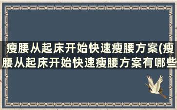 瘦腰从起床开始快速瘦腰方案(瘦腰从起床开始快速瘦腰方案有哪些)