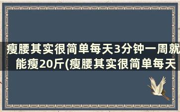 瘦腰其实很简单每天3分钟一周就能瘦20斤(瘦腰其实很简单每天3分钟一周就能瘦30斤)