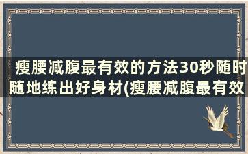 瘦腰减腹最有效的方法30秒随时随地练出好身材(瘦腰减腹最有效的方法30秒随时随地练出好身材)