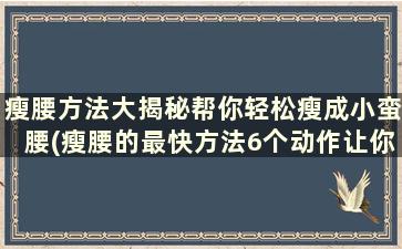 瘦腰方法大揭秘帮你轻松瘦成小蛮腰(瘦腰的最快方法6个动作让你速成小蛮腰)