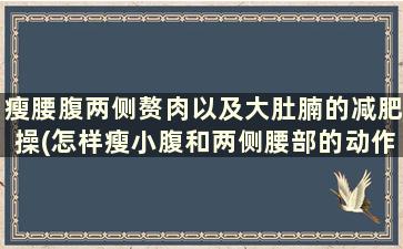 瘦腰腹两侧赘肉以及大肚腩的减肥操(怎样瘦小腹和两侧腰部的动作)