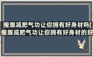 瘦腹减肥气功让你拥有好身材吗(瘦腹减肥气功让你拥有好身材的好处)